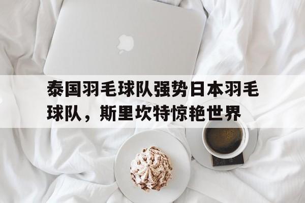 泰国羽毛球队强势日本羽毛球队，斯里坎特惊艳世界的简单介绍